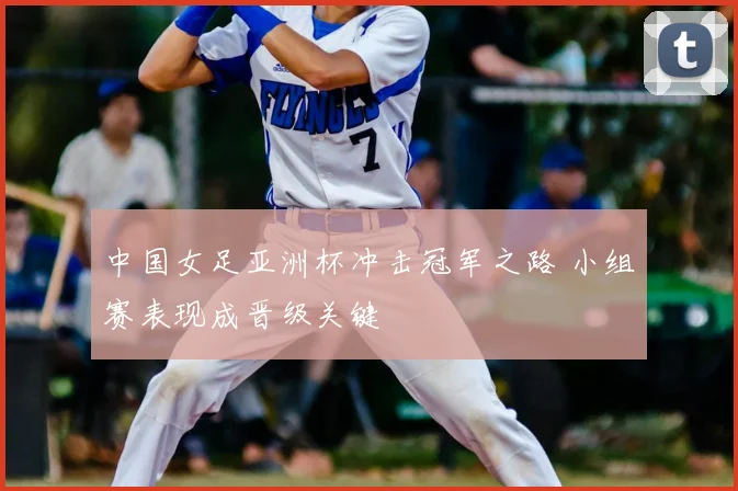 中国女足亚洲杯冲击冠军之路 小组赛表现成晋级关键